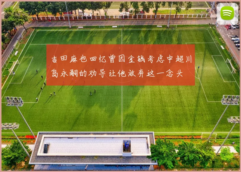 吉田麻也回忆曾因金钱考虑中超川岛永嗣的劝导让他放弃这一念头