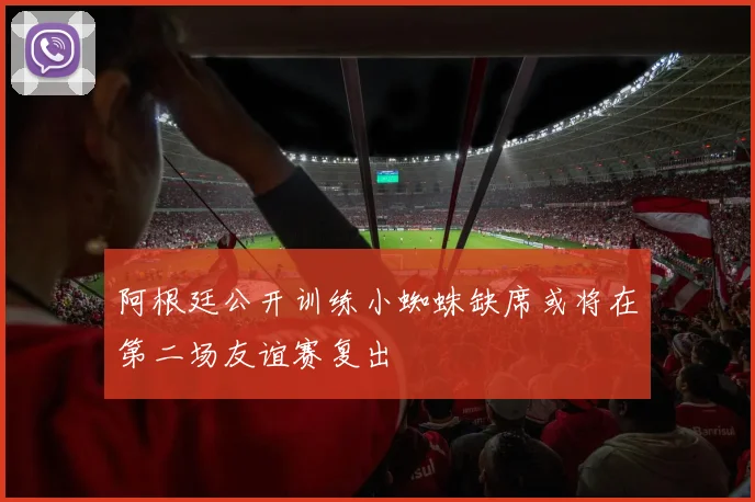 阿根廷公开训练小蜘蛛缺席或将在第二场友谊赛复出
