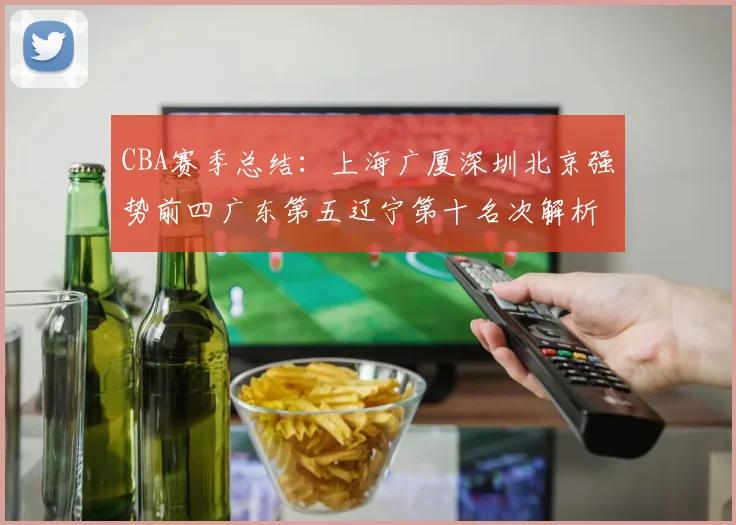 CBA赛季总结：上海广厦深圳北京强势前四广东第五辽宁第十名次解析