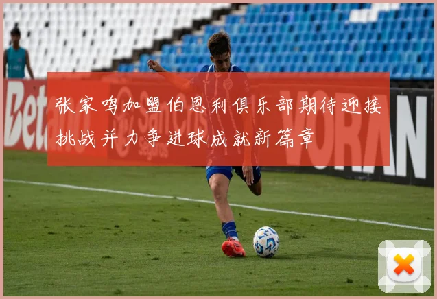 张家鸣加盟伯恩利俱乐部期待迎接挑战并力争进球成就新篇章