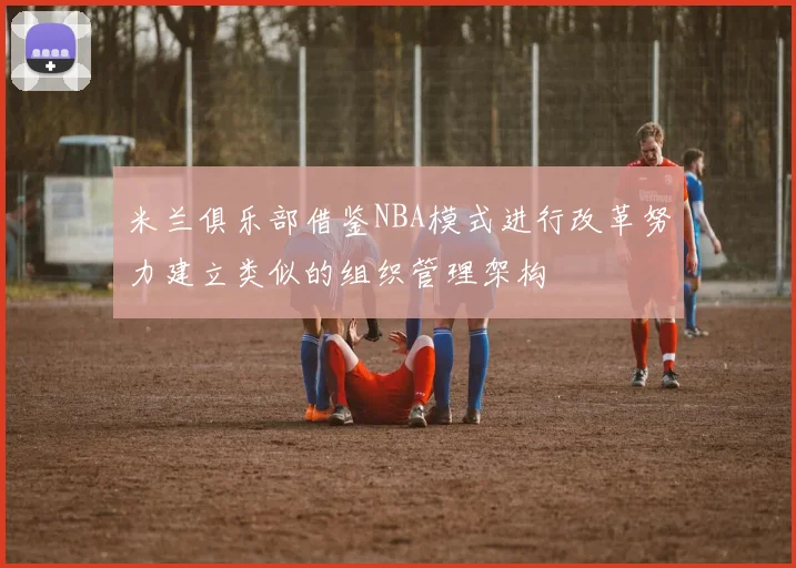 米兰俱乐部借鉴NBA模式进行改革努力建立类似的组织管理架构