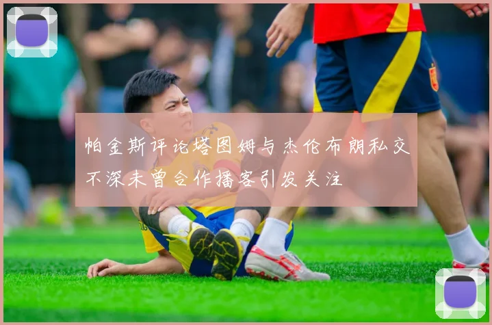 帕金斯评论塔图姆与杰伦布朗私交不深未曾合作播客引发关注