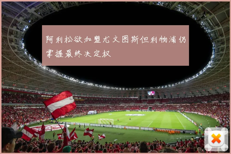 阿利松欲加盟尤文图斯但利物浦仍掌握最终决定权