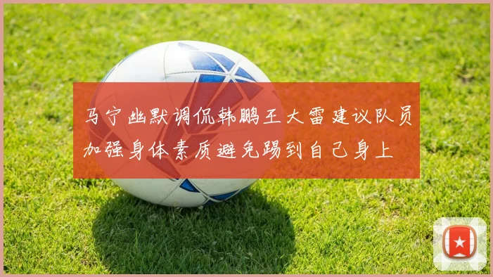 马宁幽默调侃韩鹏王大雷建议队员加强身体素质避免踢到自己身上