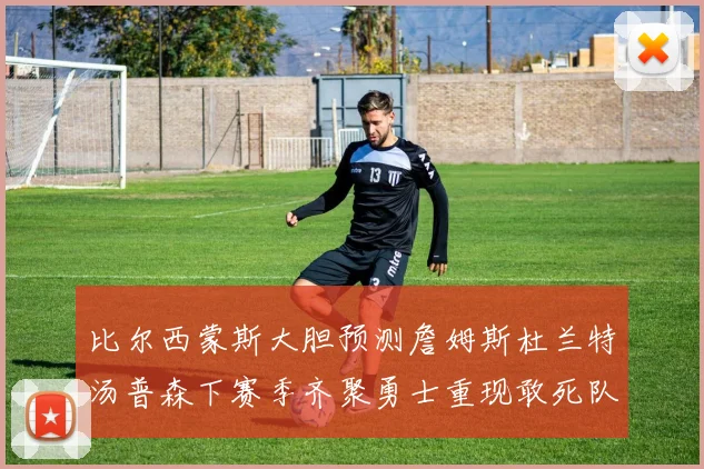 比尔西蒙斯大胆预测詹姆斯杜兰特汤普森下赛季齐聚勇士重现敢死队辉煌