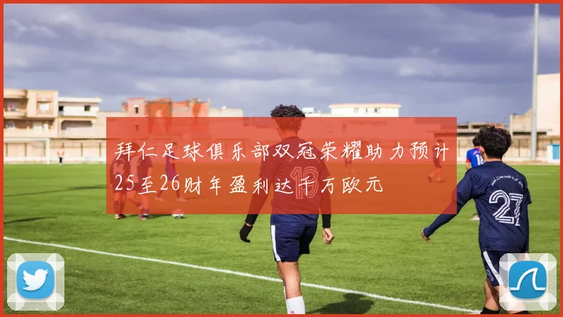 拜仁足球俱乐部双冠荣耀助力预计25至26财年盈利达千万欧元