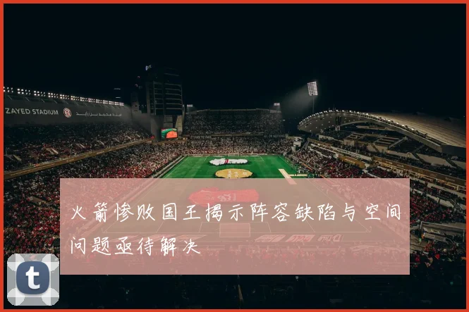 火箭惨败国王揭示阵容缺陷与空间问题亟待解决