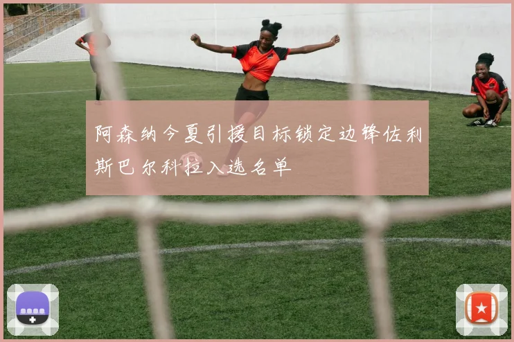 阿森纳今夏引援目标锁定边锋佐利斯巴尔科拉入选名单