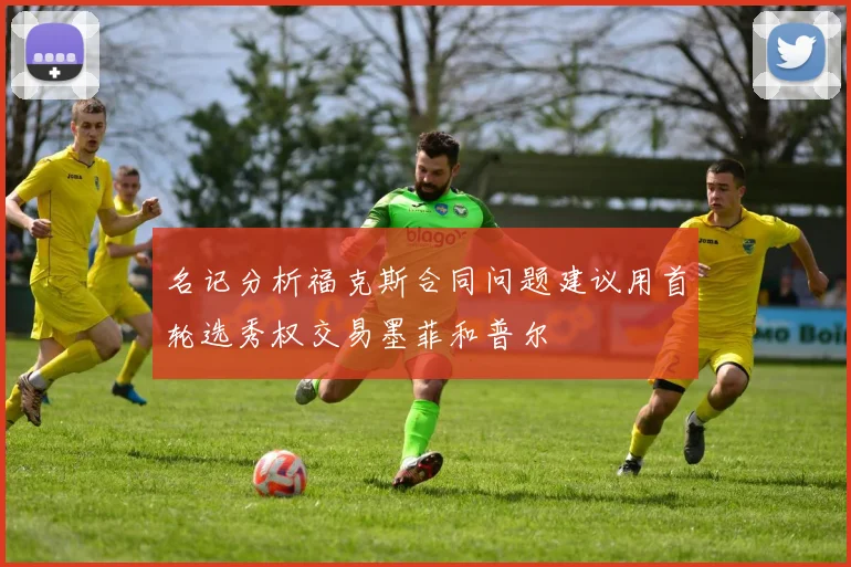名记分析福克斯合同问题建议用首轮选秀权交易墨菲和普尔