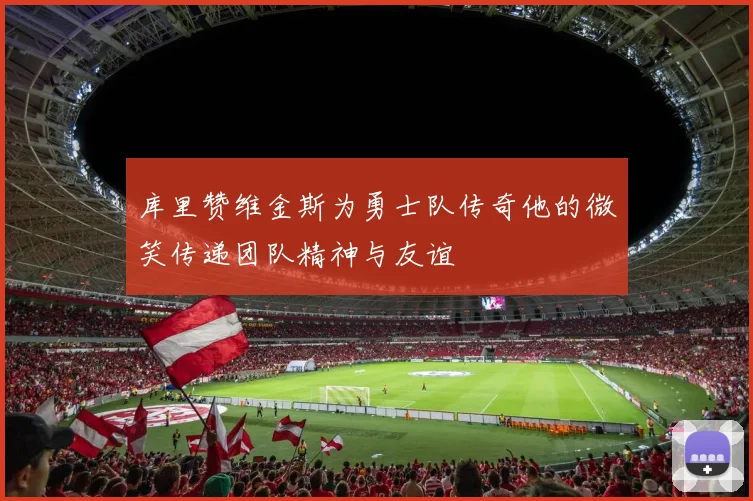 库里赞维金斯为勇士队传奇他的微笑传递团队精神与友谊