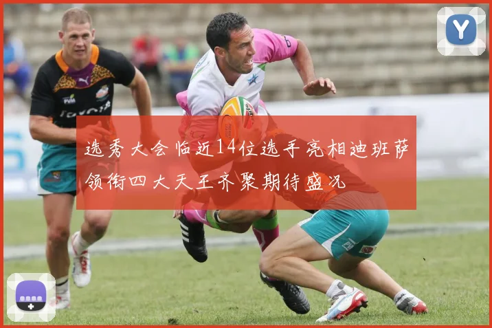 选秀大会临近14位选手亮相迪班萨领衔四大天王齐聚期待盛况