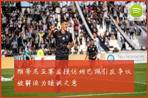维蒂尼亚赛后模仿姆巴佩引发争议被解读为暗讽之意