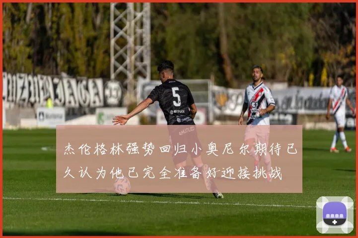 杰伦格林强势回归小奥尼尔期待已久认为他已完全准备好迎接挑战