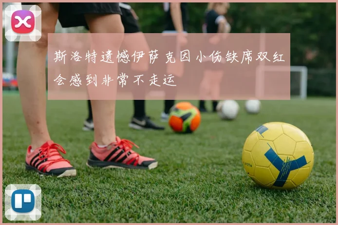 斯洛特遗憾伊萨克因小伤缺席双红会感到非常不走运