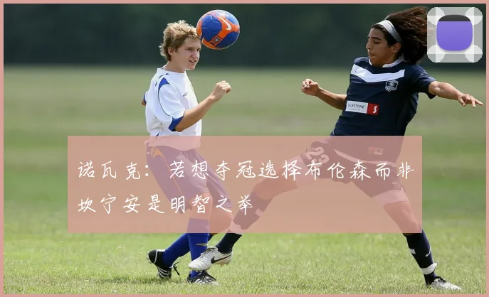 诺瓦克：若想夺冠选择布伦森而非坎宁安是明智之举