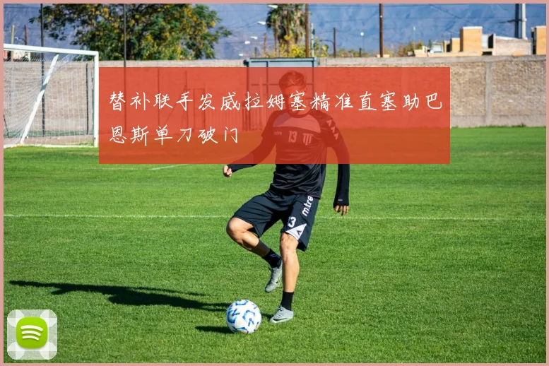 替补联手发威拉姆塞精准直塞助巴恩斯单刀破门
