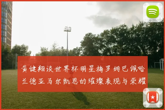 黄健翔谈世界杯明星梅罗姆巴佩哈兰德亚马尔凯恩的璀璨表现与荣耀时刻