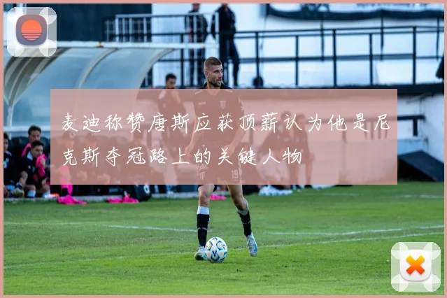麦迪称赞唐斯应获顶薪认为他是尼克斯夺冠路上的关键人物