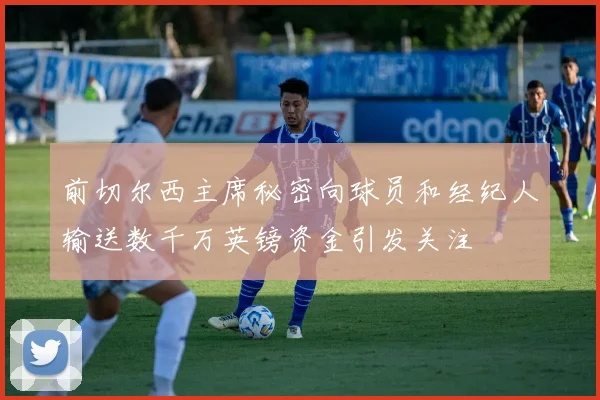 前切尔西主席秘密向球员和经纪人输送数千万英镑资金引发关注