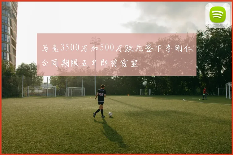 马竞3500万加500万欧元签下李刚仁合同期限五年即将官宣