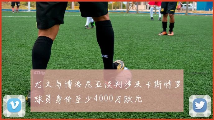 尤文与博洛尼亚谈判涉及卡斯特罗球员身价至少4000万欧元