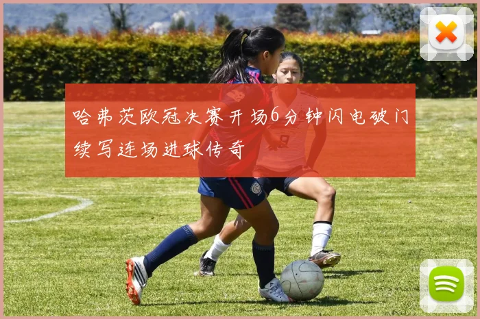 哈弗茨欧冠决赛开场6分钟闪电破门续写连场进球传奇