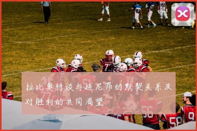 拉比奥特谈与迈尼昂的默契关系及对胜利的共同渴望